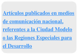 &#10;Artículos publicados en medios  de comunicación nacional, referentes a la Ciudad Modelo o las Regiones Especiales para el Desarrollo