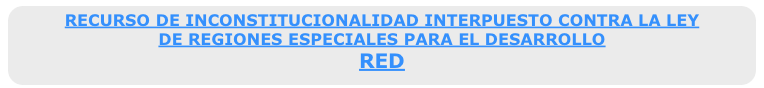 RECURSO DE INCONSTITUCIONALIDAD INTERPUESTO CONTRA LA LEY &#10;DE REGIONES ESPECIALES PARA EL DESARROLLO&#10;RED